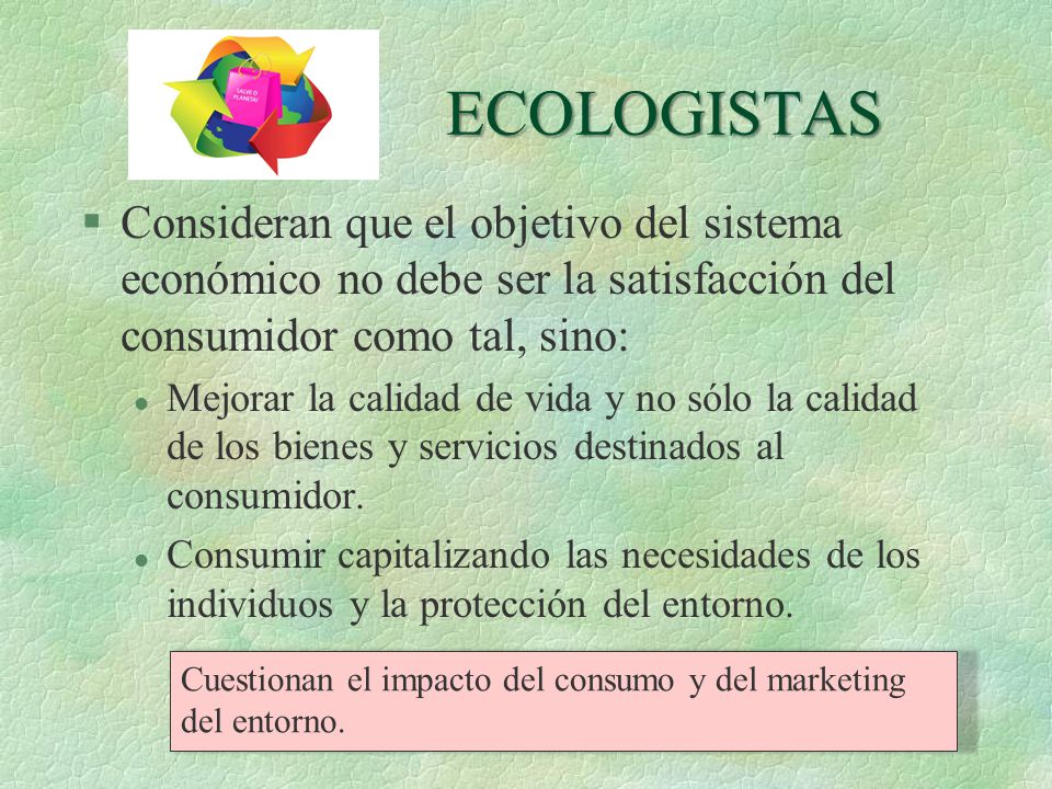 ECOLOGISTAS Consideran que el objetivo del sistema económico no debe ser la satisfacción del consumidor como tal, sino: