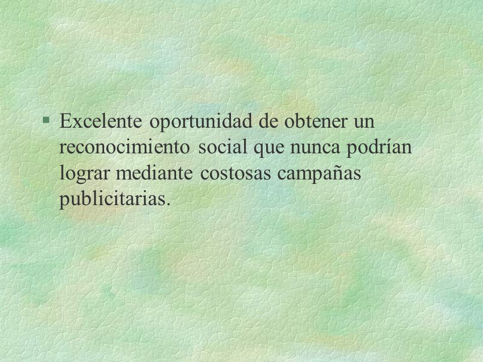 Excelente oportunidad de obtener un reconocimiento social que nunca podrían lograr mediante costosas campañas publicitarias.