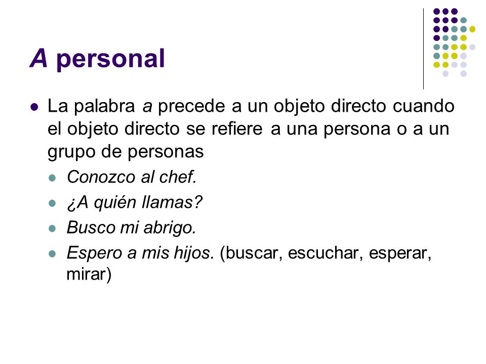 A personal La palabra a precede a un objeto directo cuando el objeto directo se refiere a una persona o a un grupo de personas.