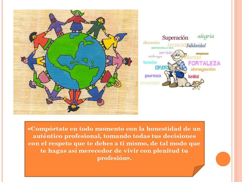 «Compórtate en todo momento con la honestidad de un auténtico profesional, tomando todas tus decisiones con el respeto que te debes a ti mismo, de tal modo que te hagas así merecedor de vivir con plenitud tu profesión».