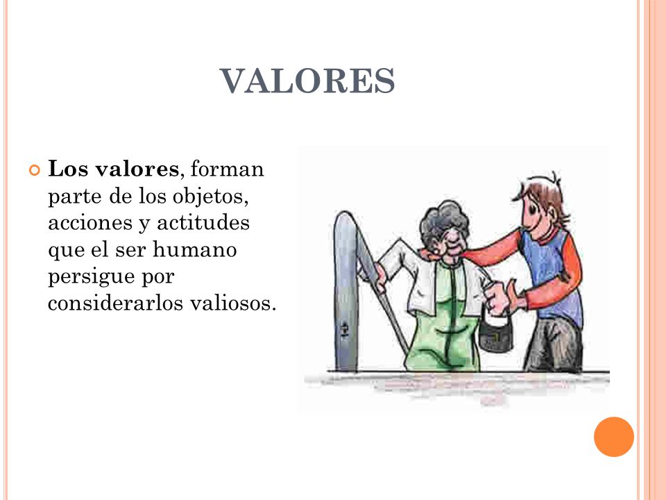 VALORES Los valores, forman parte de los objetos, acciones y actitudes que el ser humano persigue por considerarlos valiosos.