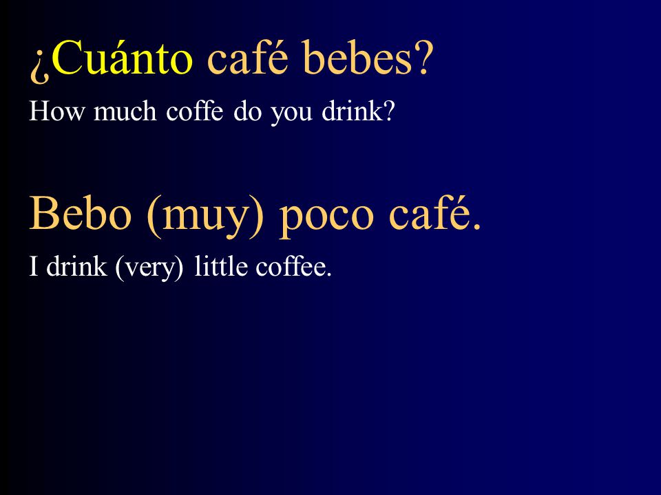 ¿Cuánto café bebes Bebo (muy) poco café. How much coffe do you drink