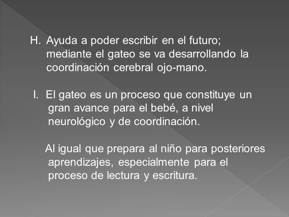 Ayuda a poder escribir en el futuro; mediante el gateo se va desarrollando la coordinación cerebral ojo-mano.