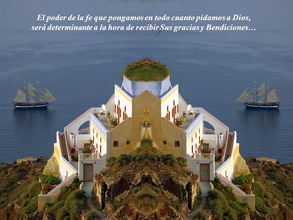El poder de la fe que pongamos en todo cuanto pidamos a Dios, será determinante a la hora de recibir Sus gracias y Bendiciones…