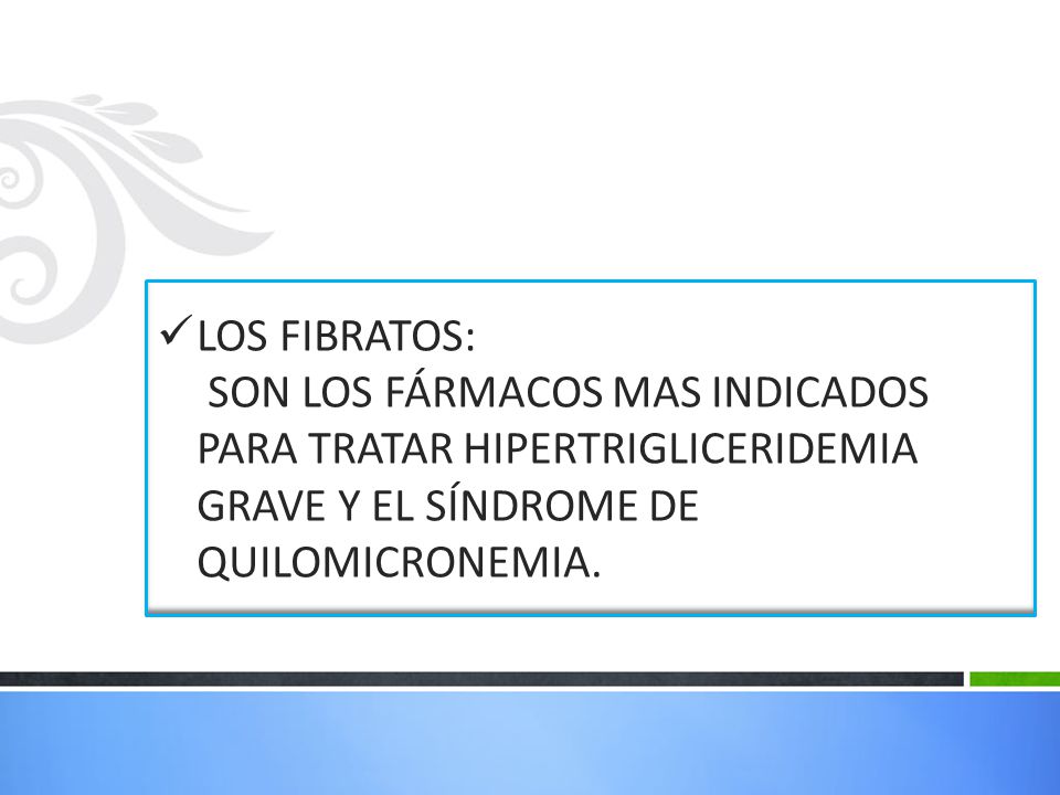 LOS FIBRATOS: SON LOS FÁRMACOS MAS INDICADOS PARA TRATAR HIPERTRIGLICERIDEMIA GRAVE Y EL SÍNDROME DE QUILOMICRONEMIA.