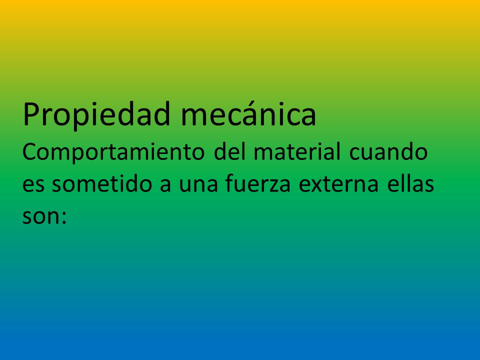 Propiedad mecánica Comportamiento del material cuando es sometido a una fuerza externa ellas son: