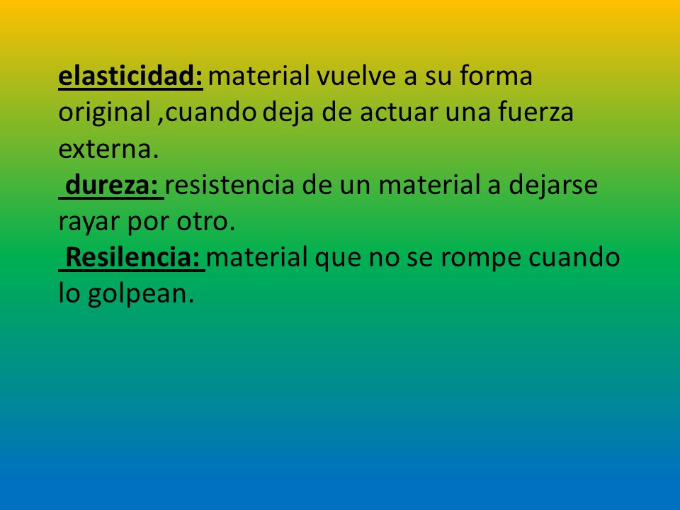 elasticidad: material vuelve a su forma original ,cuando deja de actuar una fuerza externa.