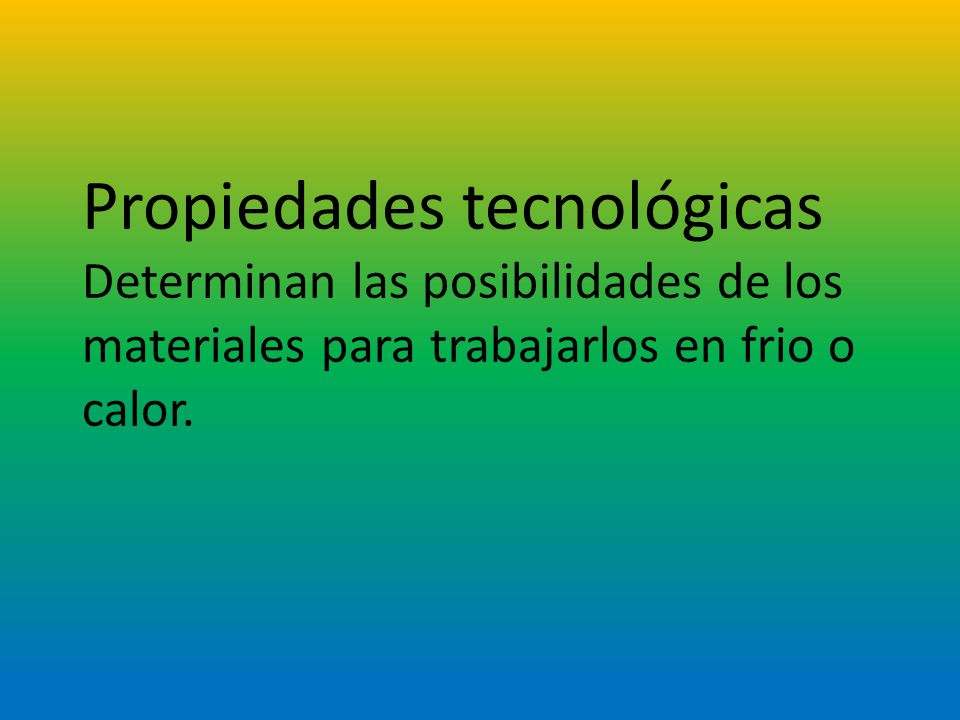 Propiedades tecnológicas Determinan las posibilidades de los materiales para trabajarlos en frio o calor.