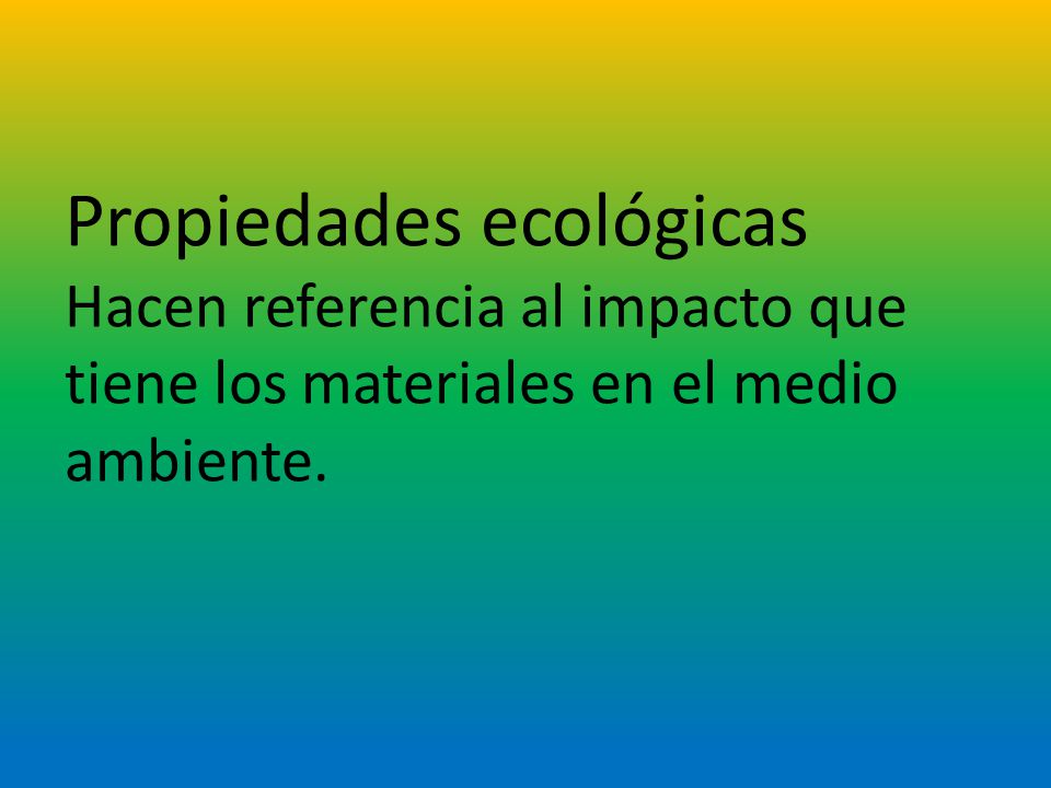 Propiedades ecológicas Hacen referencia al impacto que tiene los materiales en el medio ambiente.
