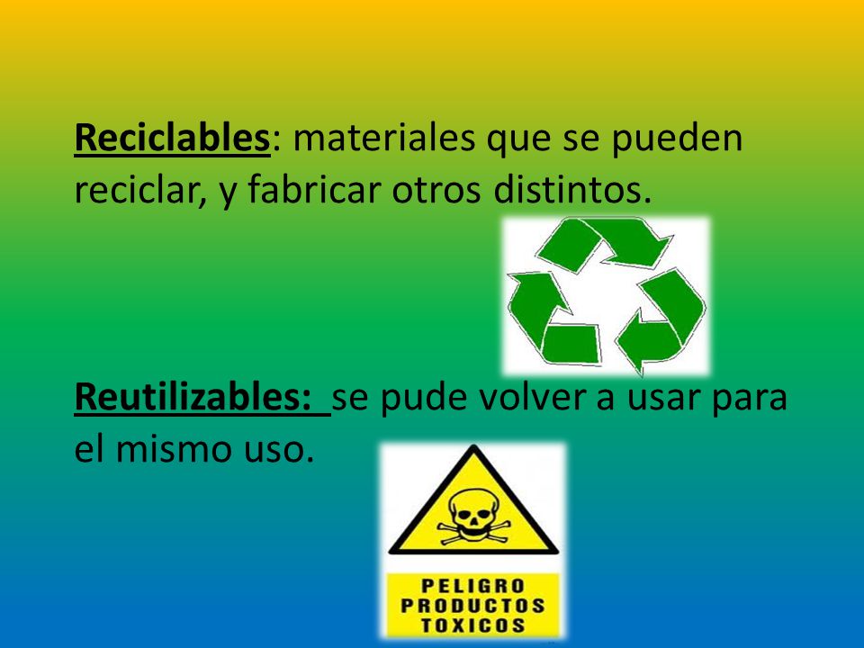 Reciclables: materiales que se pueden reciclar, y fabricar otros distintos.
