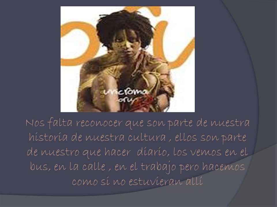 Nos falta reconocer que son parte de nuestra historia de nuestra cultura , ellos son parte de nuestro que hacer diario, los vemos en el bus, en la calle , en el trabajo pero hacemos como si no estuvieran allí