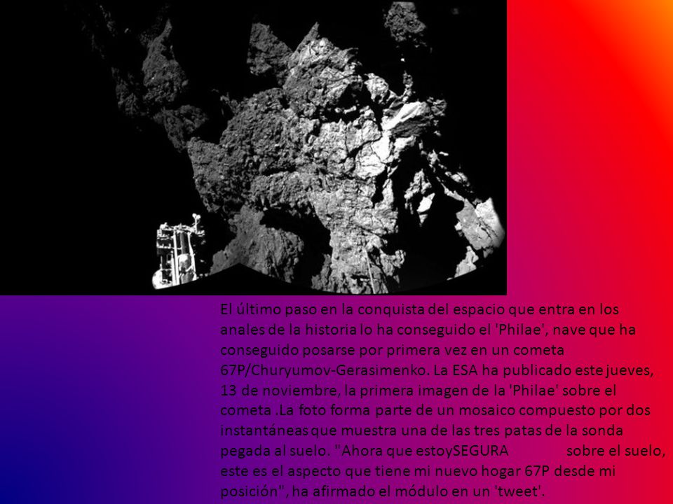 El último paso en la conquista del espacio que entra en los anales de la historia lo ha conseguido el Philae , nave que ha conseguido posarse por primera vez en un cometa 67P/Churyumov-Gerasimenko.