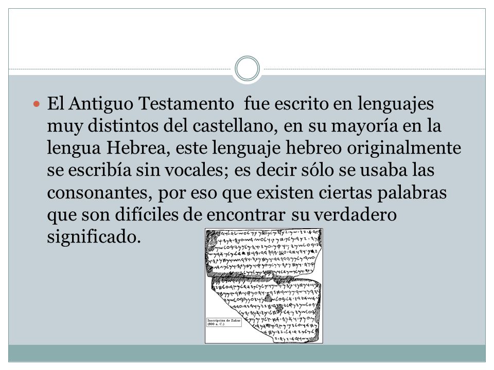 El Antiguo Testamento fue escrito en lenguajes muy distintos del castellano, en su mayoría en la lengua Hebrea, este lenguaje hebreo originalmente se escribía sin vocales; es decir sólo se usaba las consonantes, por eso que existen ciertas palabras que son difíciles de encontrar su verdadero significado.