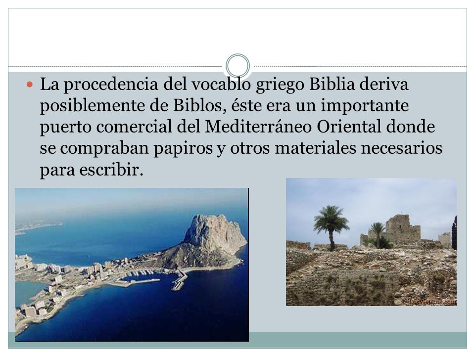 La procedencia del vocablo griego Biblia deriva posiblemente de Biblos, éste era un importante puerto comercial del Mediterráneo Oriental donde se compraban papiros y otros materiales necesarios para escribir.