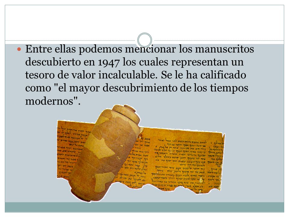 Entre ellas podemos mencionar los manuscritos descubierto en 1947 los cuales representan un tesoro de valor incalculable.