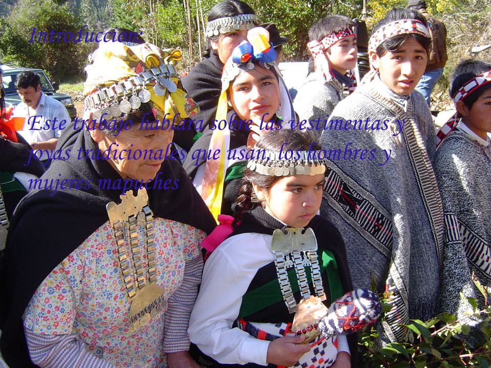Introduccion: Este trabajo hablara sobre las vestimentas y joyas tradicionales que usan, los hombres y mujeres mapuches.