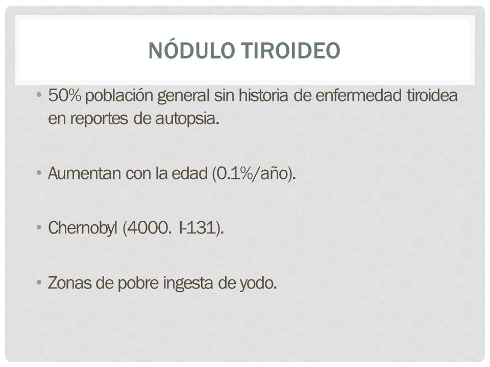 Nódulo Tiroideo 50% población general sin historia de enfermedad tiroidea en reportes de autopsia. Aumentan con la edad (0.1%/año).