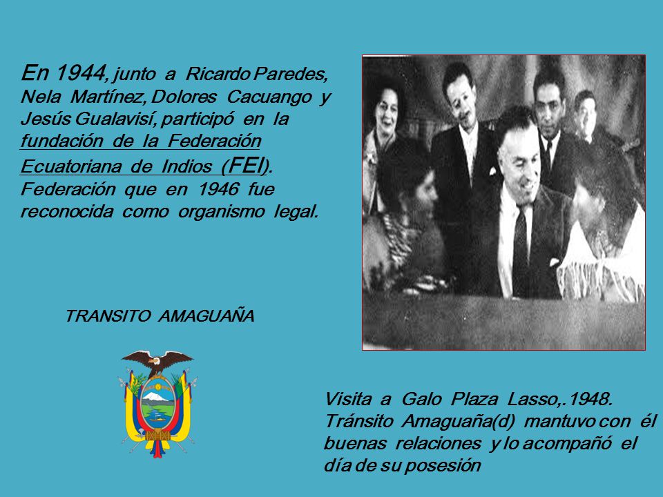 En 1944, junto a Ricardo Paredes, Nela Martínez, Dolores Cacuango y Jesús Gualavisí, participó en la fundación de la Federación Ecuatoriana de Indios (FEI). Federación que en 1946 fue reconocida como organismo legal.