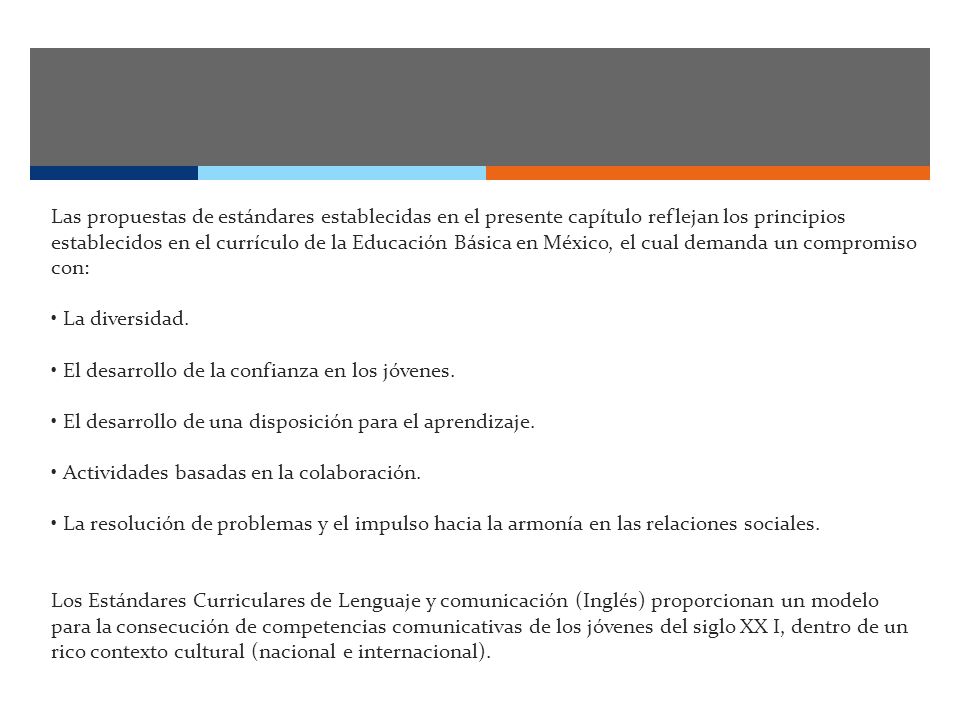 Las propuestas de estándares establecidas en el presente capítulo reflejan los principios establecidos en el currículo de la Educación Básica en México, el cual demanda un compromiso con: