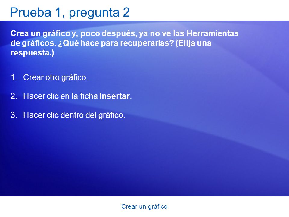 Prueba 1, pregunta 2 Crea un gráfico y, poco después, ya no ve las Herramientas de gráficos. ¿Qué hace para recuperarlas (Elija una respuesta.)