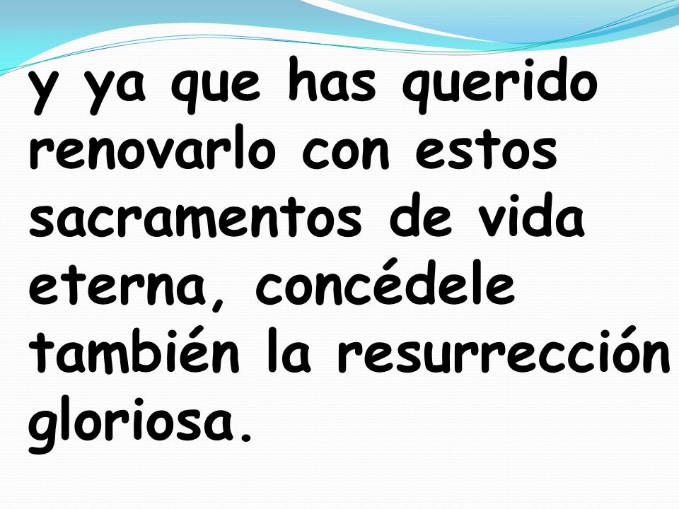 y ya que has querido renovarlo con estos sacramentos de vida eterna, concédele también la resurrección gloriosa.
