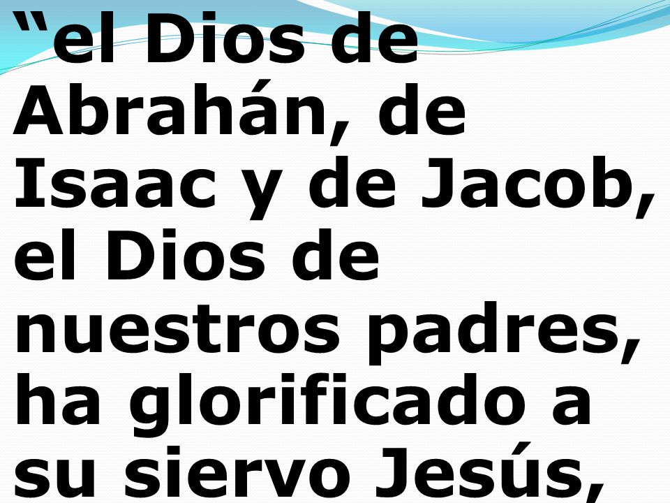 el Dios de Abrahán, de Isaac y de Jacob, el Dios de nuestros padres, ha glorificado a su siervo Jesús,