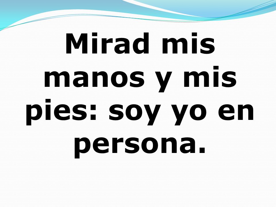 Mirad mis manos y mis pies: soy yo en persona.