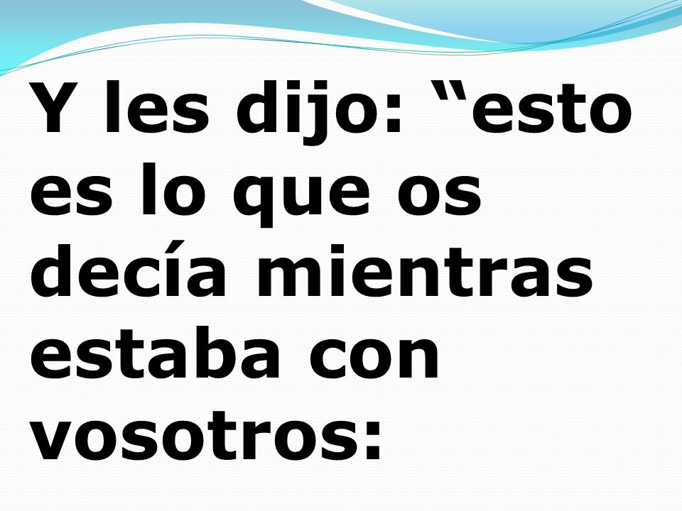 Y les dijo: esto es lo que os decía mientras estaba con vosotros: