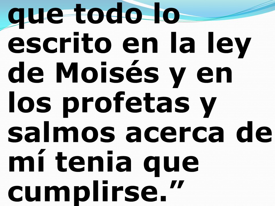 que todo lo escrito en la ley de Moisés y en los profetas y salmos acerca de mí tenia que cumplirse.