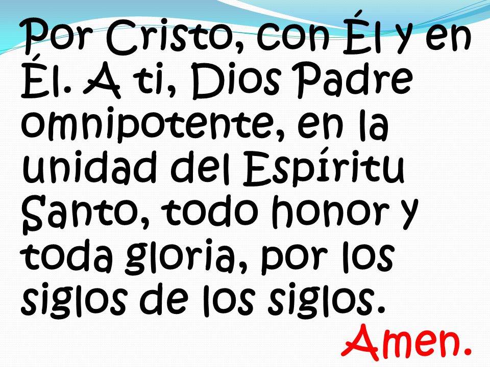 Por Cristo, con Él y en Él. A ti, Dios Padre omnipotente, en la unidad del Espíritu Santo, todo honor y toda gloria, por los siglos de los siglos.