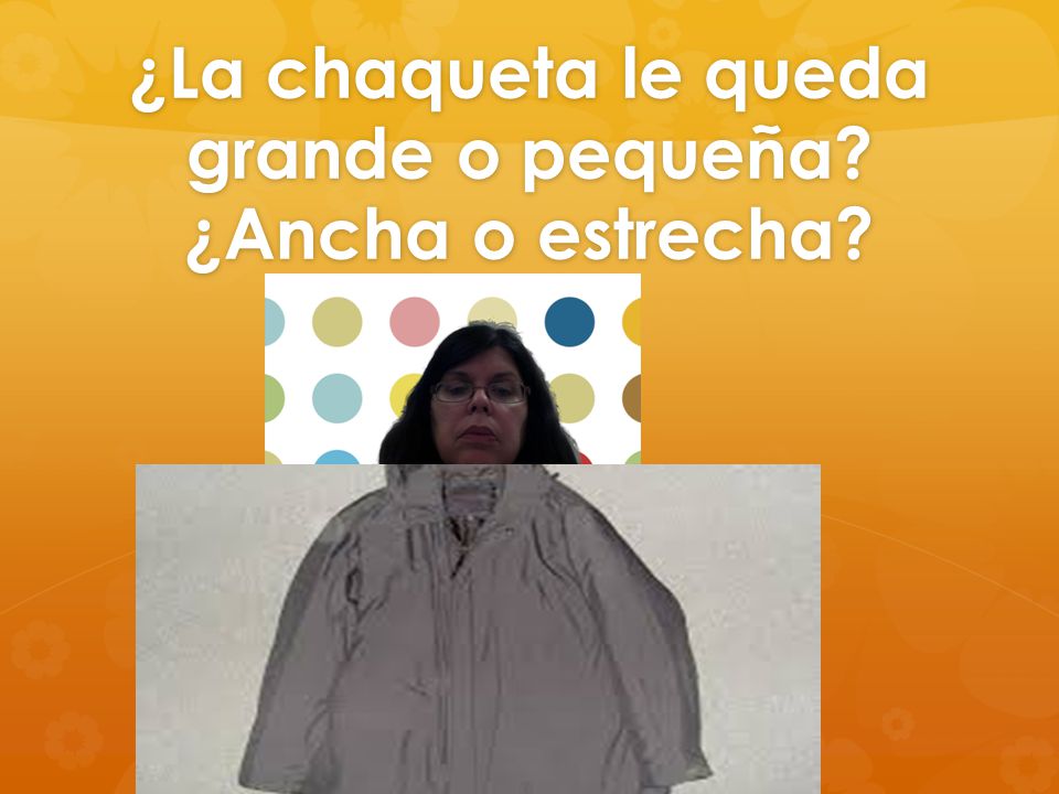 ¿La chaqueta le queda grande o pequeña ¿Ancha o estrecha