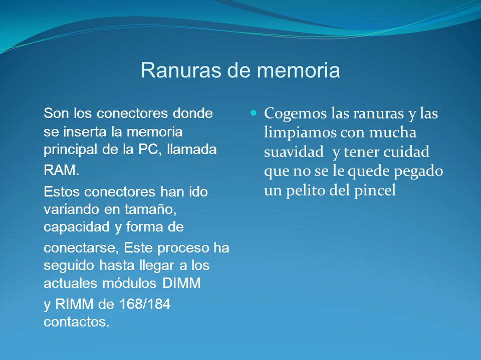 Ranuras de memoria Son los conectores donde se inserta la memoria principal de la PC, llamada. RAM.