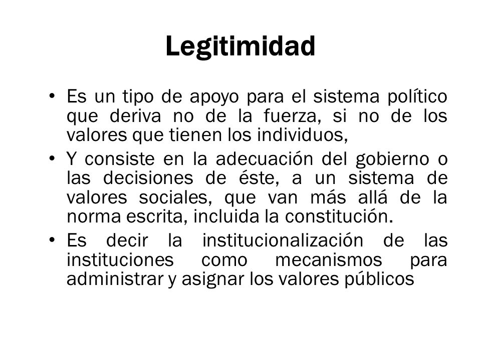 Legitimidad Es un tipo de apoyo para el sistema político que deriva no de la fuerza, si no de los valores que tienen los individuos,