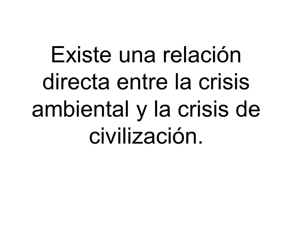 Existe una relación directa entre la crisis ambiental y la crisis de civilización.