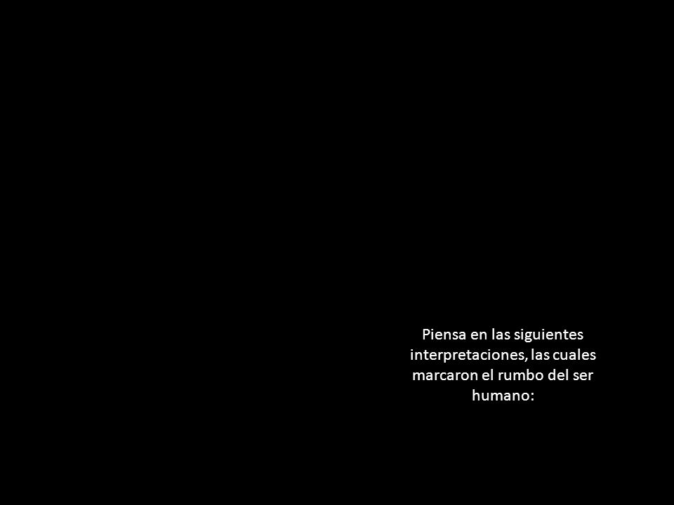 Piensa en las siguientes interpretaciones, las cuales marcaron el rumbo del ser humano: