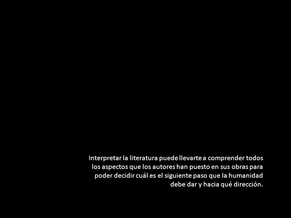 Interpretar la literatura puede llevarte a comprender todos los aspectos que los autores han puesto en sus obras para poder decidir cuál es el siguiente paso que la humanidad debe dar y hacia qué dirección.