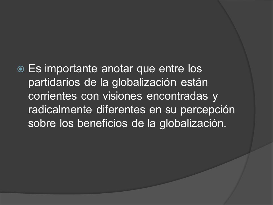 Es importante anotar que entre los partidarios de la globalización están corrientes con visiones encontradas y radicalmente diferentes en su percepción sobre los beneficios de la globalización.