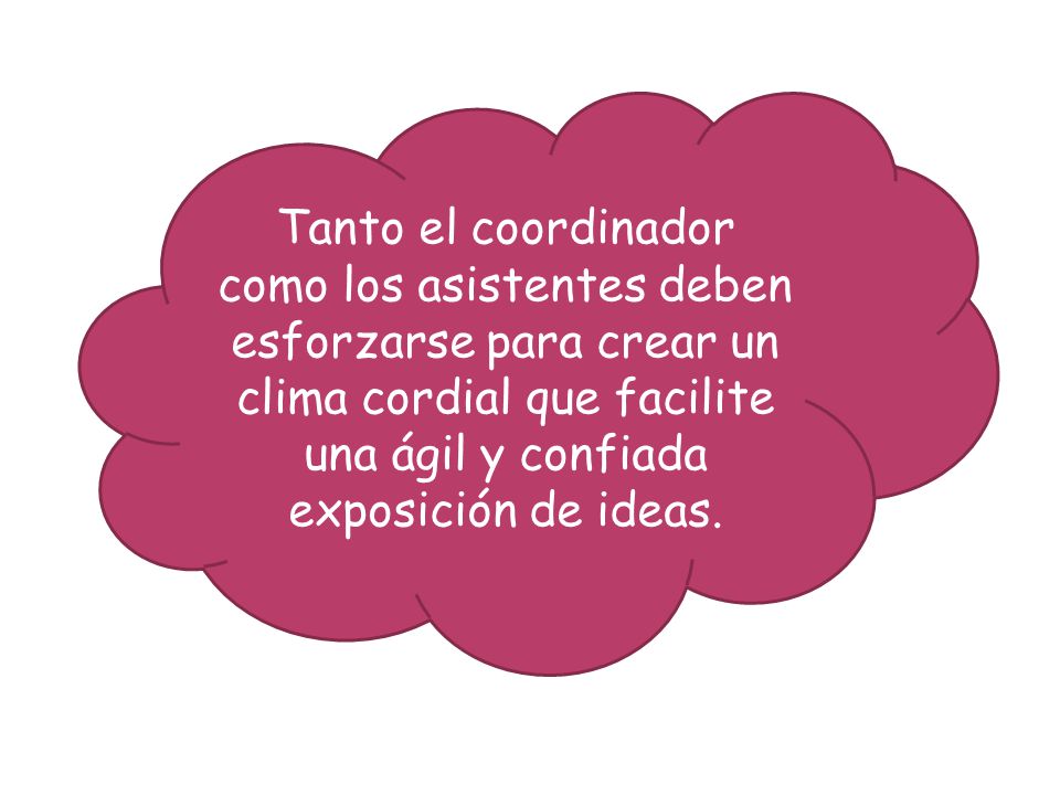 Tanto el coordinador como los asistentes deben esforzarse para crear un clima cordial que facilite una ágil y confiada exposición de ideas.