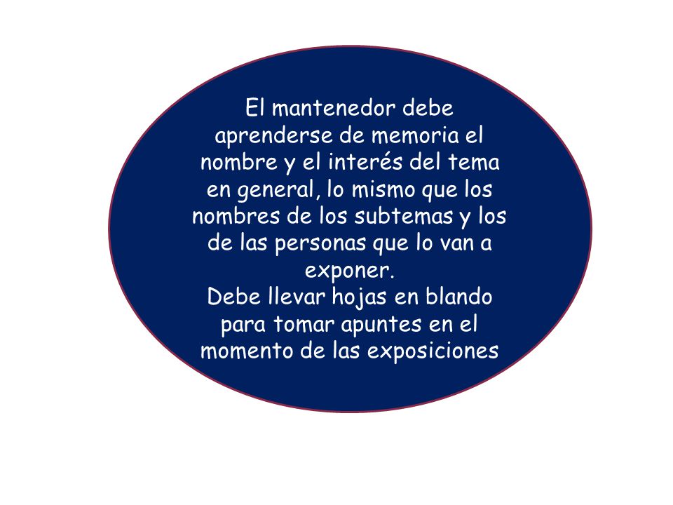 El mantenedor debe aprenderse de memoria el nombre y el interés del tema en general, lo mismo que los nombres de los subtemas y los de las personas que lo van a exponer.