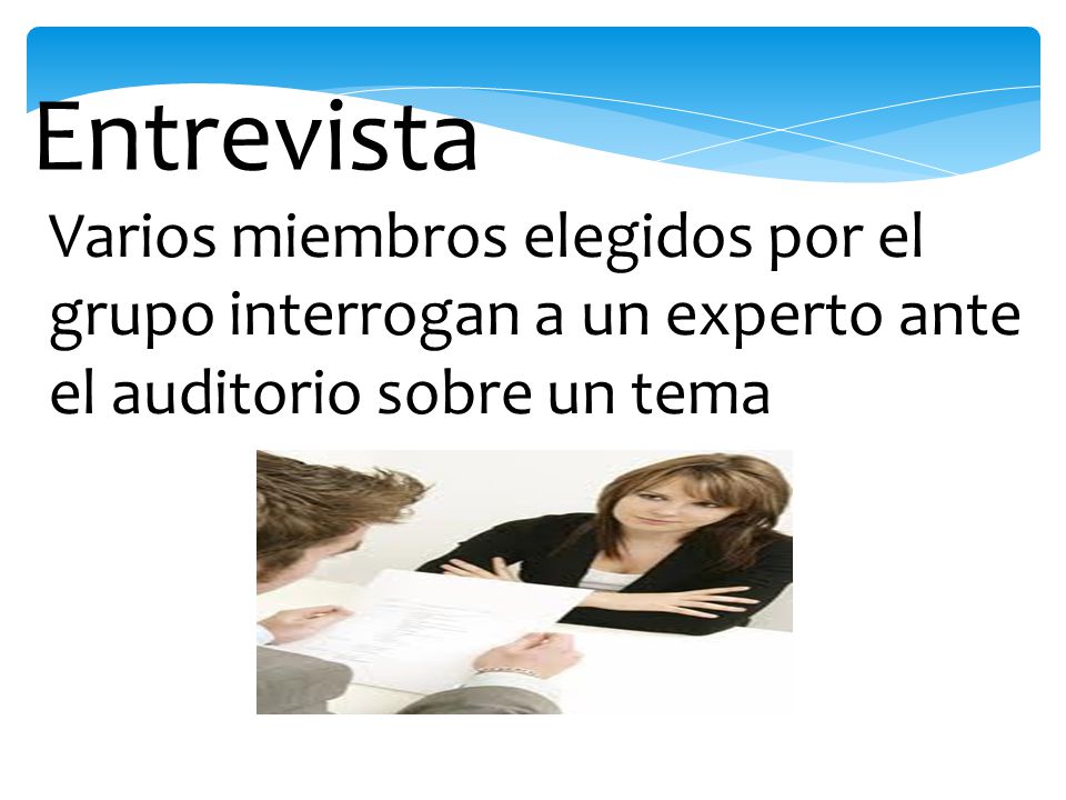 Entrevista Varios miembros elegidos por el grupo interrogan a un experto ante el auditorio sobre un tema.