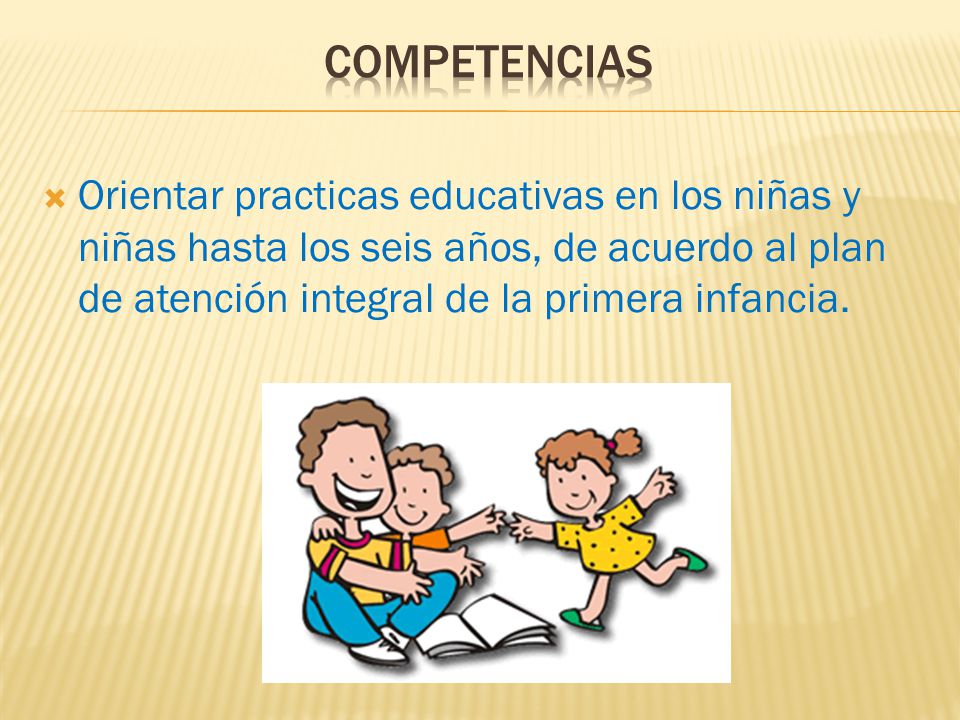 COMPETENCIAS Orientar practicas educativas en los niñas y niñas hasta los seis años, de acuerdo al plan de atención integral de la primera infancia.