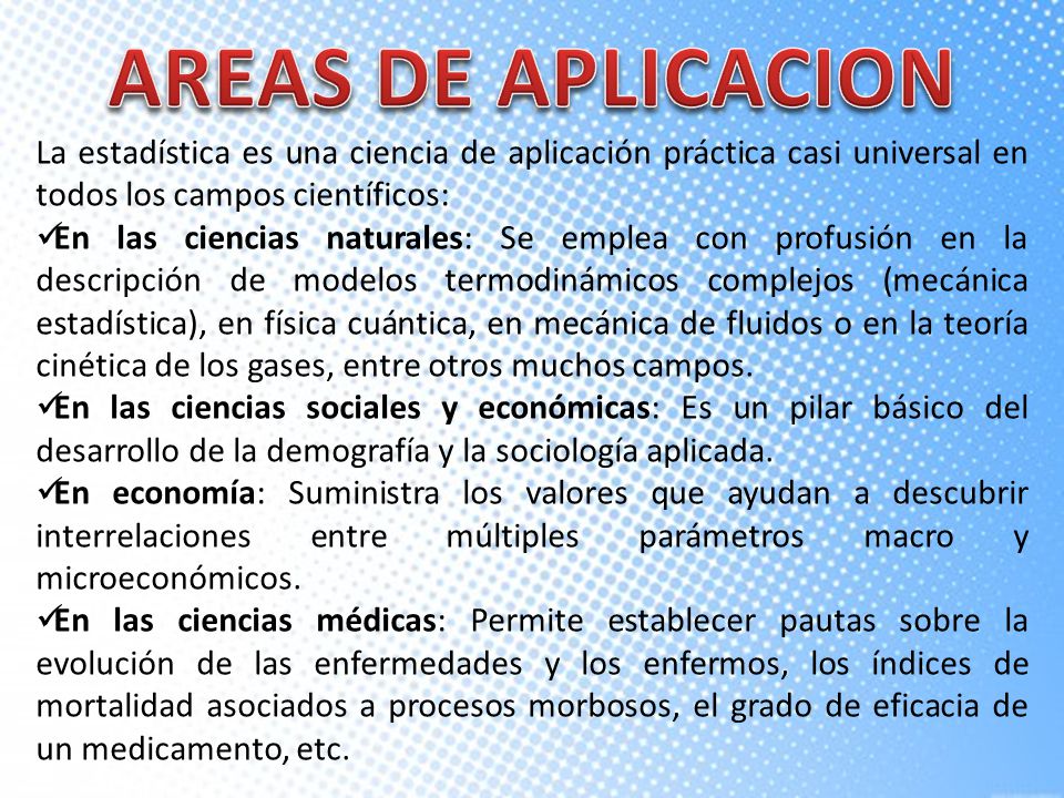AREAS DE APLICACION La estadística es una ciencia de aplicación práctica casi universal en todos los campos científicos: