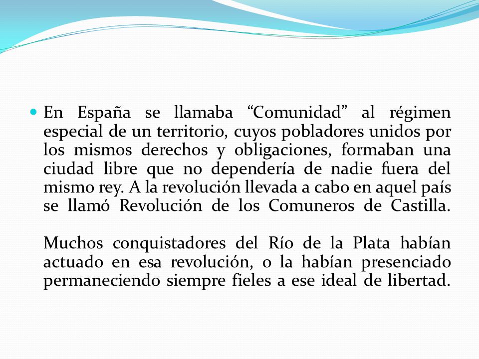 En España se llamaba Comunidad al régimen especial de un territorio, cuyos pobladores unidos por los mismos derechos y obligaciones, formaban una ciudad libre que no dependería de nadie fuera del mismo rey.
