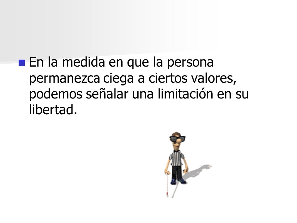 En la medida en que la persona permanezca ciega a ciertos valores, podemos señalar una limitación en su libertad.