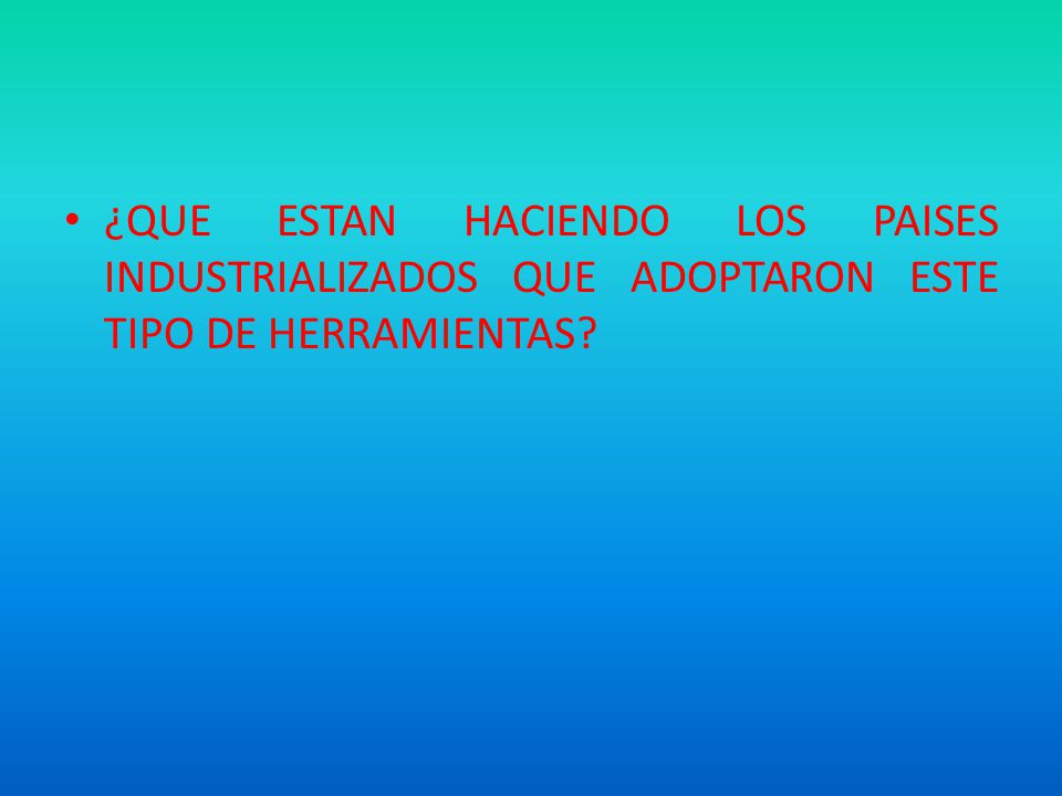 ¿QUE ESTAN HACIENDO LOS PAISES INDUSTRIALIZADOS QUE ADOPTARON ESTE TIPO DE HERRAMIENTAS