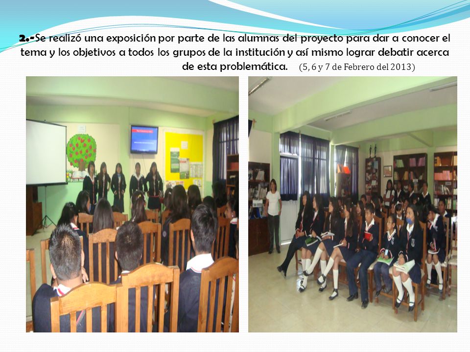 2.-Se realizó una exposición por parte de las alumnas del proyecto para dar a conocer el tema y los objetivos a todos los grupos de la institución y así mismo lograr debatir acerca de esta problemática.