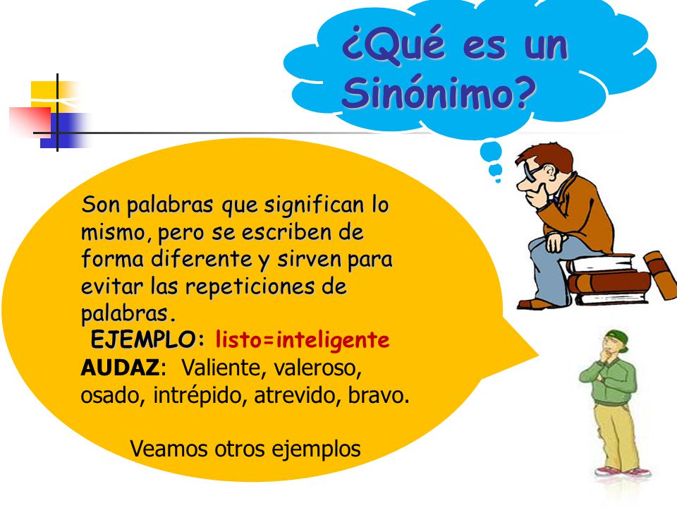 ¿Qué es un Sinónimo Son palabras que significan lo mismo, pero se escriben de forma diferente y sirven para evitar las repeticiones de palabras.