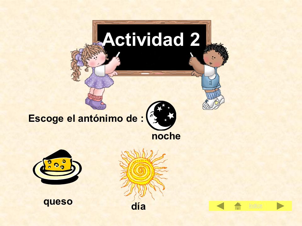 Actividad 2 Escoge el antónimo de : noche queso día índice