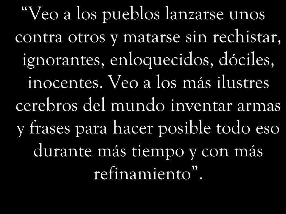 Veo a los pueblos lanzarse unos contra otros y matarse sin rechistar, ignorantes, enloquecidos, dóciles, inocentes.