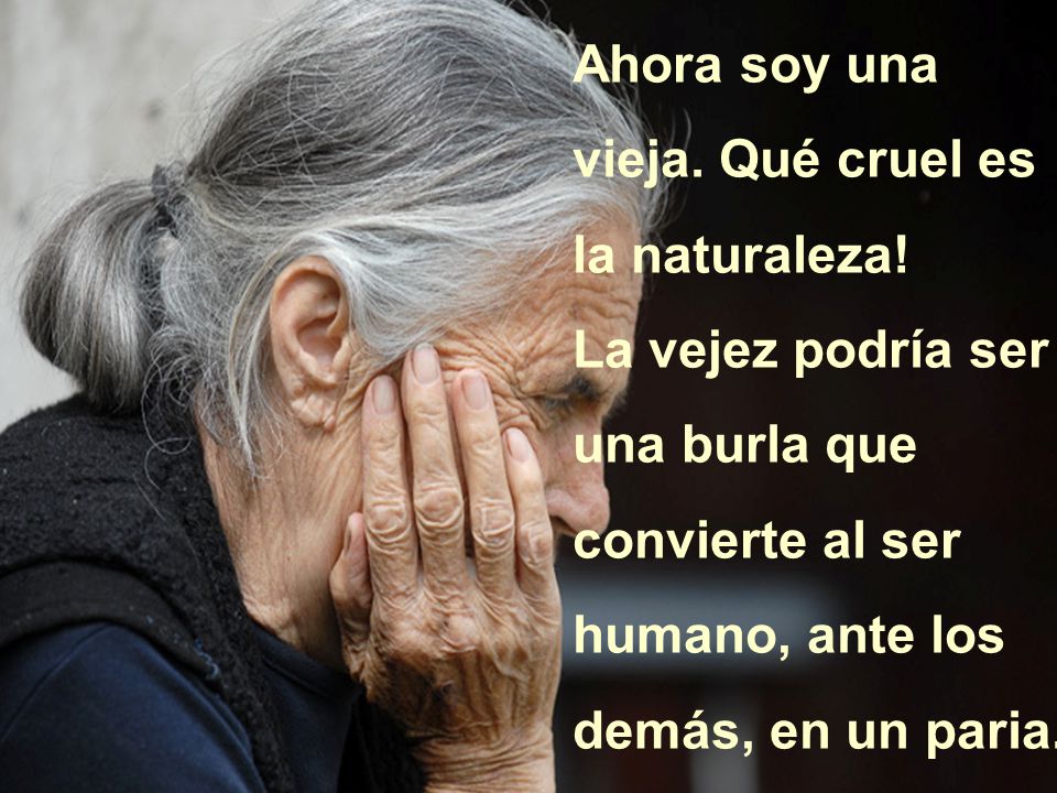 Ahora soy una vieja. Qué cruel es la naturaleza!